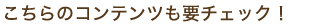 こちらのコンテンツも要チェック！